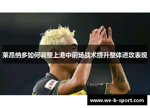 莱昂纳多如何调整上港中前场战术提升整体进攻表现 莱昂纳多如何调整上港中前场战术提升整体进攻表现