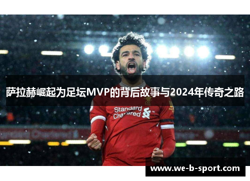 萨拉赫崛起为足坛MVP的背后故事与2024年传奇之路