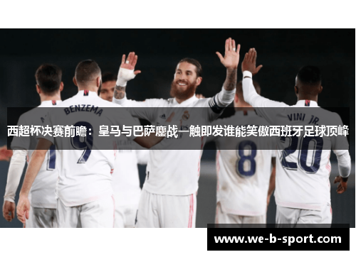 西超杯决赛前瞻:皇马与巴萨鏖战一触即发谁能笑傲西班牙足球顶峰 西超杯决赛前瞻:皇马与巴萨鏖战一触即发谁能笑傲西班牙足球顶峰