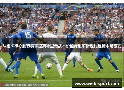 从组织核心到节奏掌控莫德里奇战术价值深度解析现代足球中场范式 从组织核心到节奏掌控莫德里奇战术价值深度解析现代足球中场范式