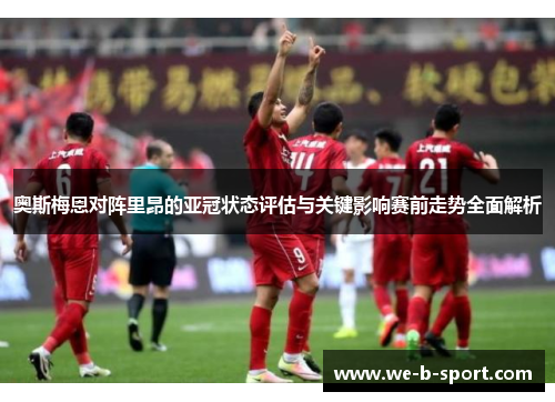 奥斯梅恩对阵里昂的亚冠状态评估与关键影响赛前走势全面解析 奥斯梅恩对阵里昂的亚冠状态评估与关键影响赛前走势全面解析