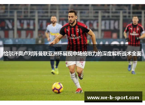 恰尔汗奥卢对阵曼联亚洲杯展现中场统治力的深度解析战术全面