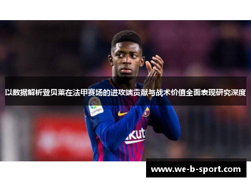 以数据解析登贝莱在法甲赛场的进攻端贡献与战术价值全面表现研究深度
