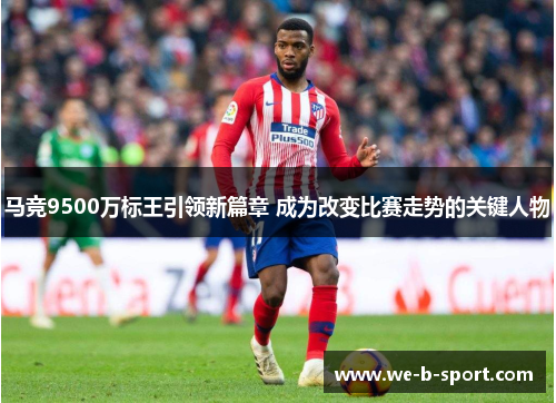 马竞9500万标王引领新篇章 成为改变比赛走势的关键人物