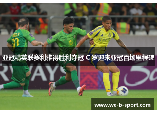 亚冠精英联赛利雅得胜利夺冠 C 罗迎来亚冠百场里程碑