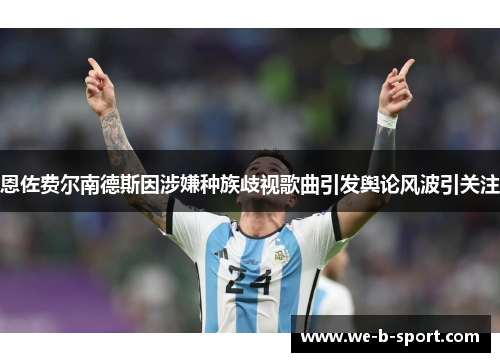 恩佐费尔南德斯因涉嫌种族歧视歌曲引发舆论风波引关注