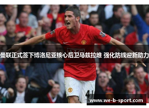 曼联正式签下博洛尼亚核心后卫马兹拉维 强化防线迎新助力 曼联正式签下博洛尼亚核心后卫马兹拉维 强化防线迎新助力