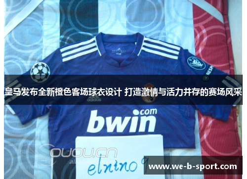 皇马发布全新橙色客场球衣设计 打造激情与活力并存的赛场风采