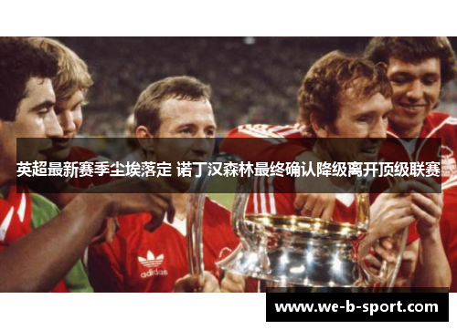 英超最新赛季尘埃落定 诺丁汉森林最终确认降级离开顶级联赛