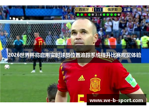 2026世界杯将启用实时球员位置追踪系统提升比赛观赏体验