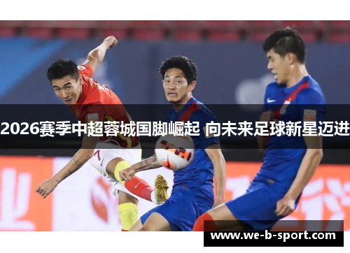 2026赛季中超蓉城国脚崛起 向未来足球新星迈进