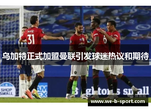 乌加特正式加盟曼联引发球迷热议和期待