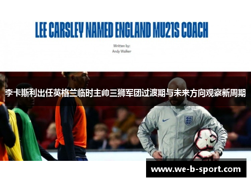 李卡斯利出任英格兰临时主帅三狮军团过渡期与未来方向观察新周期