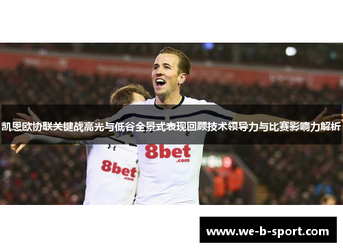 凯恩欧协联关键战高光与低谷全景式表现回顾技术领导力与比赛影响力解析