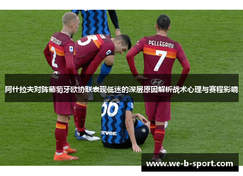 阿什拉夫对阵葡萄牙欧协联表现低迷的深层原因解析战术心理与赛程影响 阿什拉夫对阵葡萄牙欧协联表现低迷的深层原因解析战术心理与赛程影响