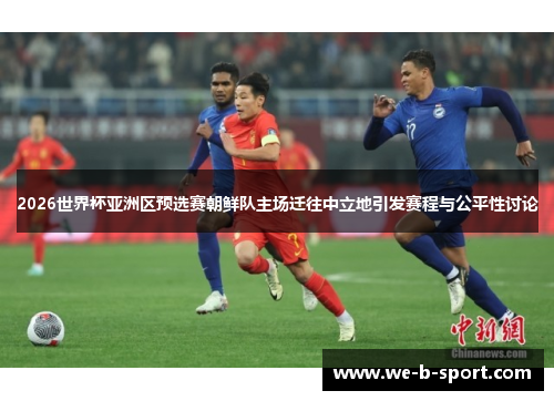 2026世界杯亚洲区预选赛朝鲜队主场迁往中立地引发赛程与公平性讨论 2026世界杯亚洲区预选赛朝鲜队主场迁往中立地引发赛程与公平性讨论