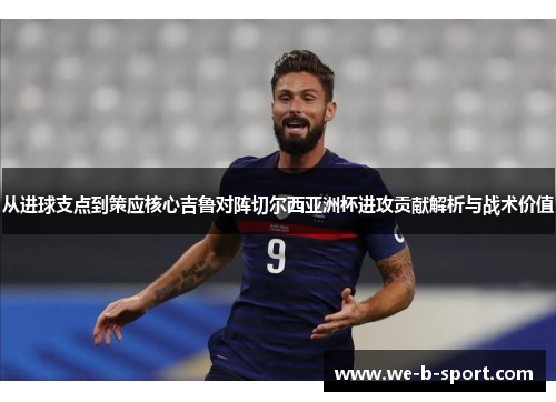 从进球支点到策应核心吉鲁对阵切尔西亚洲杯进攻贡献解析与战术价值 从进球支点到策应核心吉鲁对阵切尔西亚洲杯进攻贡献解析与战术价值