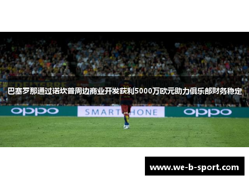 巴塞罗那通过诺坎普周边商业开发获利5000万欧元助力俱乐部财务稳定 巴塞罗那通过诺坎普周边商业开发获利5000万欧元助力俱乐部财务稳定
