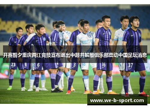 开赛前夕重庆两江竞技宣布退出中超并解散俱乐部震动中国足坛消息 开赛前夕重庆两江竞技宣布退出中超并解散俱乐部震动中国足坛消息