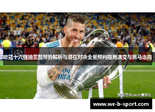 欧冠十六强抽签前形势解析与潜在对决全景预判格局演变与黑马走向