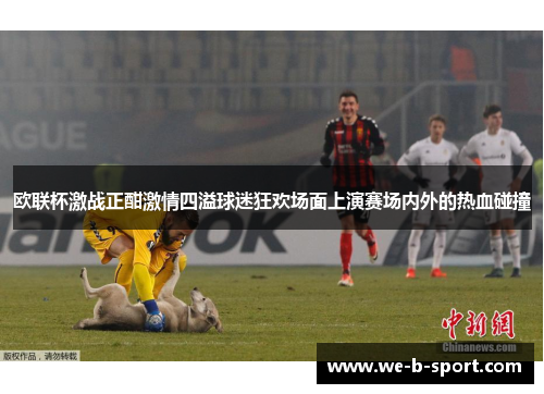 欧联杯激战正酣激情四溢球迷狂欢场面上演赛场内外的热血碰撞