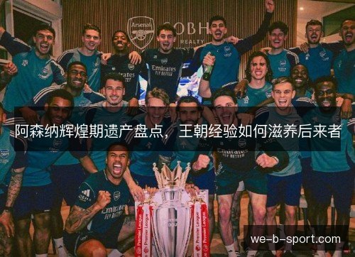 阿森纳辉煌期遗产盘点，王朝经验如何滋养后来者